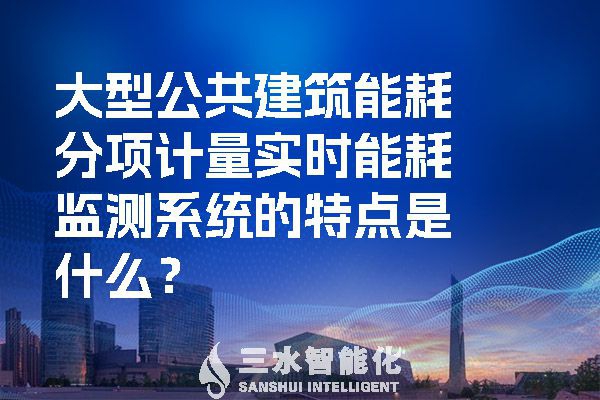 大型公共建筑能耗分項計量實時能耗監(jiān)測系統(tǒng)的特點是什么？