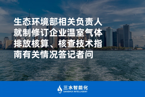生態(tài)環(huán)境部相關(guān)負(fù)責(zé)人就制修訂企業(yè)溫室氣體排放核算、核查技術(shù)指南有關(guān)情況答記者問